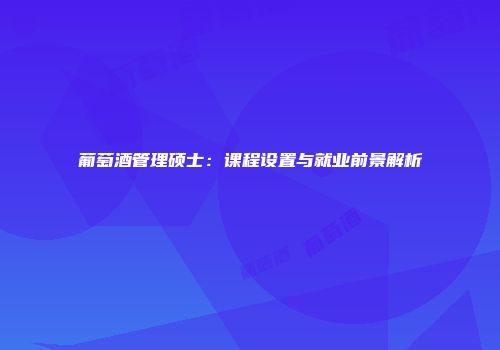 葡萄酒管理硕士：课程设置与就业前景解析