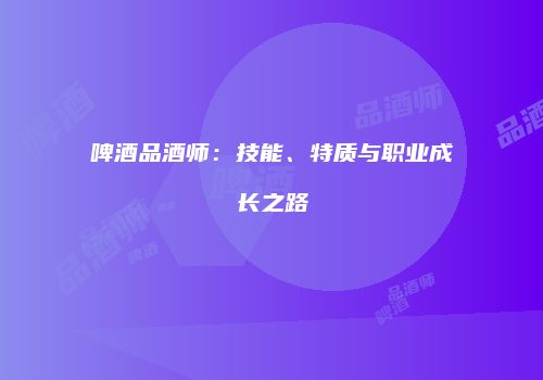 啤酒品酒师：技能、特质与职业成长之路