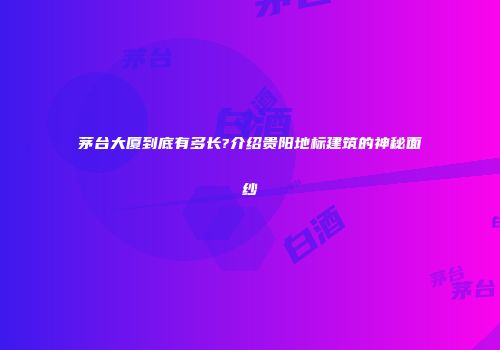 茅台大厦到底有多长?介绍贵阳地标建筑的神秘面纱