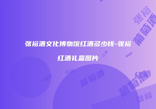 张裕酒文化博物馆红酒多少钱-张裕红酒礼盒图片