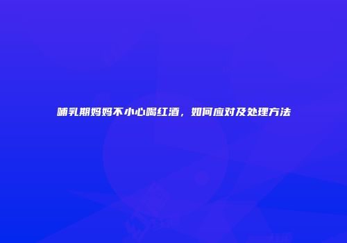 哺乳期妈妈不小心喝红酒，如何应对及处理方法