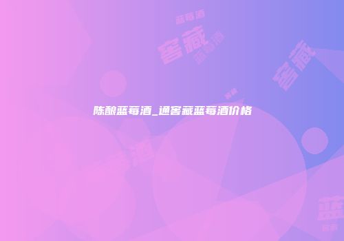 陈酿蓝莓酒_通窖藏蓝莓酒价格