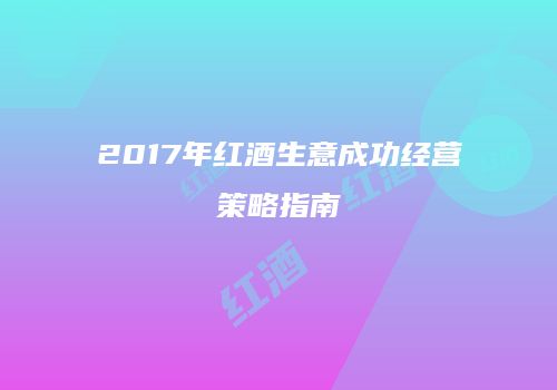 2017年红酒生意成功经营策略指南