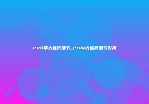 2011年大连啤酒节_2014大连啤酒节时间
