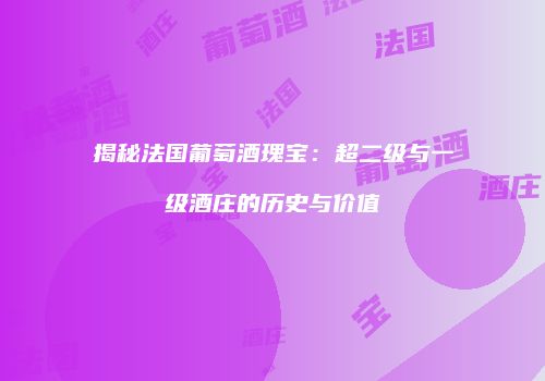 揭秘法国葡萄酒瑰宝：超二级与一级酒庄的历史与价值