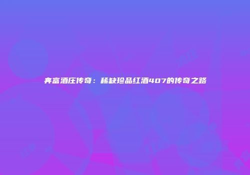 奔富酒庄传奇：稀缺珍品红酒407的传奇之路