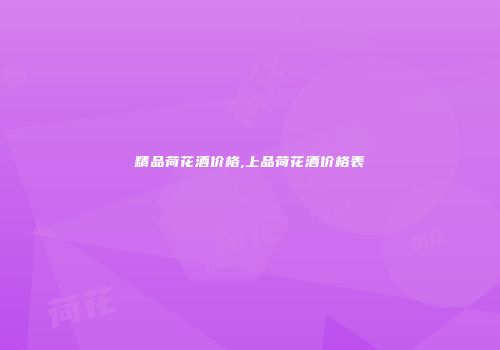 精品荷花酒价格,上品荷花酒价格表