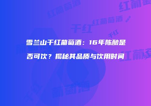 雪兰山干红葡萄酒：16年陈酿是否可饮？揭秘其品质与饮用时间