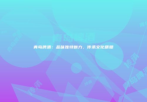 青岛啤酒：品味独特魅力，传承文化精髓