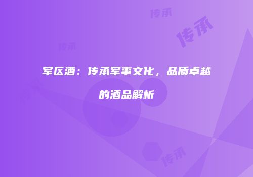 军区酒：传承军事文化，品质卓越的酒品解析