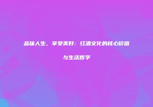 品味人生，享受美好：红酒文化的核心价值与生活哲学