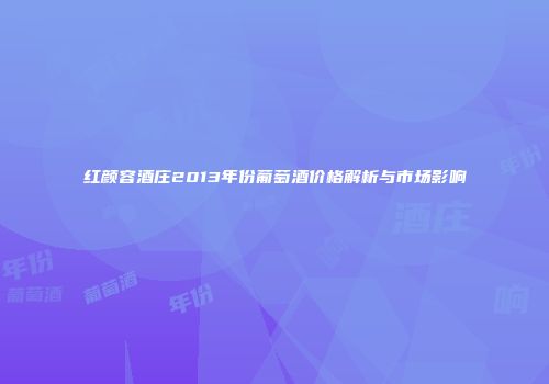 红颜容酒庄2013年份葡萄酒价格解析与市场影响