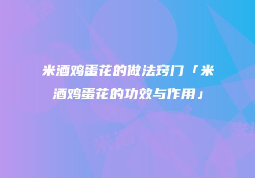 米酒鸡蛋花的做法窍门「米酒鸡蛋花的功效与作用」