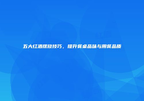 五大红酒摆放技巧，提升餐桌品味与用餐品质