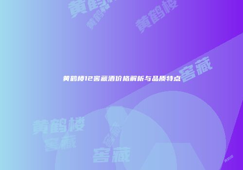 黄鹤楼12窖藏酒价格解析与品质特点