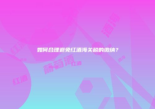 如何合理避免红酒海关税的缴纳？