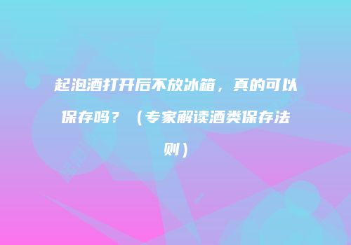 起泡酒打开后不放冰箱，真的可以保存吗？（专家解读酒类保存法则）