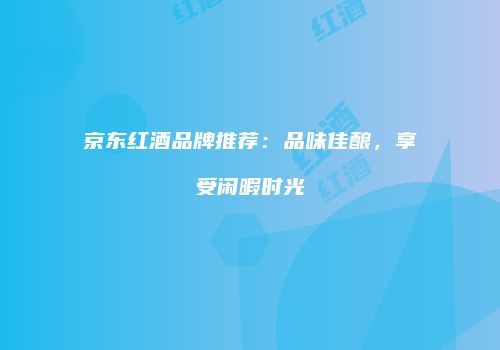 京东红酒品牌推荐：品味佳酿，享受闲暇时光