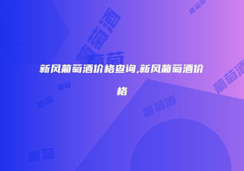 新风葡萄酒价格查询,新风葡萄酒价格