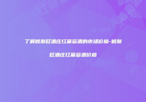 了解彼斯旺酒庄红葡萄酒的市场价格-彼斯旺酒庄红葡萄酒价格