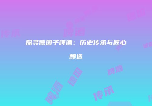 探寻德国子啤酒：历史传承与匠心酿造