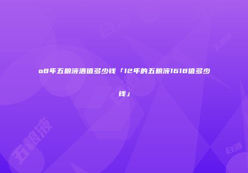o8年五粮液酒值多少钱「12年的五粮液1618值多少钱」