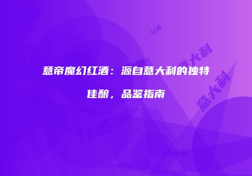 意帝魔幻红酒：源自意大利的独特佳酿，品鉴指南