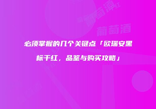必须掌握的几个关键点「欧瑞安黑标干红，品鉴与购买攻略」