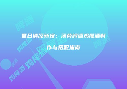 夏日清凉新宠：薄荷啤酒鸡尾酒制作与搭配指南