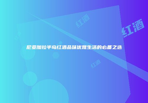 尼亚加拉半岛红酒品味优雅生活的必备之选