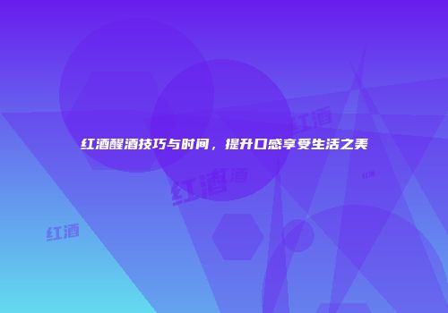 红酒醒酒技巧与时间，提升口感享受生活之美
