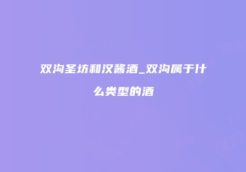 双沟圣坊和汉酱酒_双沟属于什么类型的酒