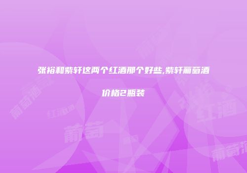 张裕和紫轩这两个红酒那个好些,紫轩葡萄酒价格2瓶装