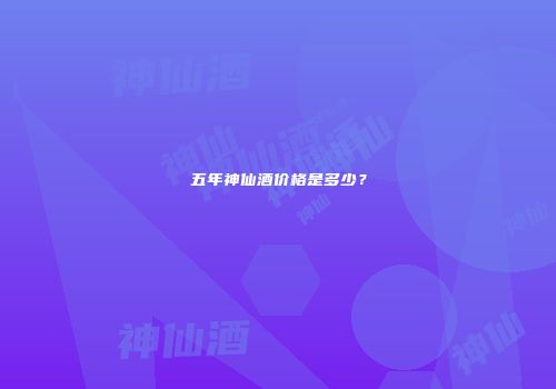 五年神仙酒价格是多少？
