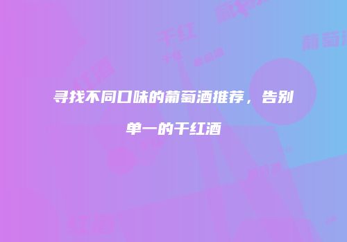 寻找不同口味的葡萄酒推荐，告别单一的干红酒