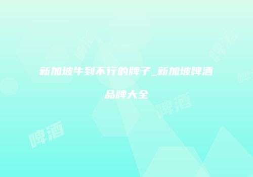 新加坡牛到不行的牌子_新加坡啤酒品牌大全