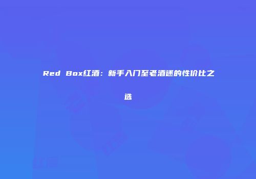 Red Box红酒：新手入门至老酒迷的性价比之选
