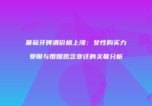 葡萄牙啤酒价格上涨：女性购买力受限与婚姻观念变迁的关联分析