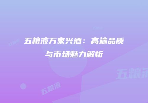 五粮液万家兴酒：高端品质与市场魅力解析
