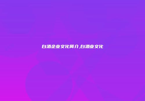 白酒企业文化简介,白酒业文化