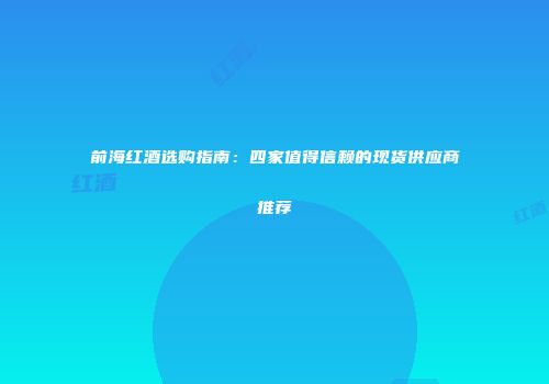 前海红酒选购指南：四家值得信赖的现货供应商推荐
