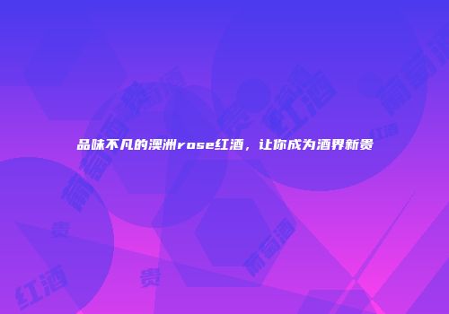 品味不凡的澳洲rose红酒，让你成为酒界新贵