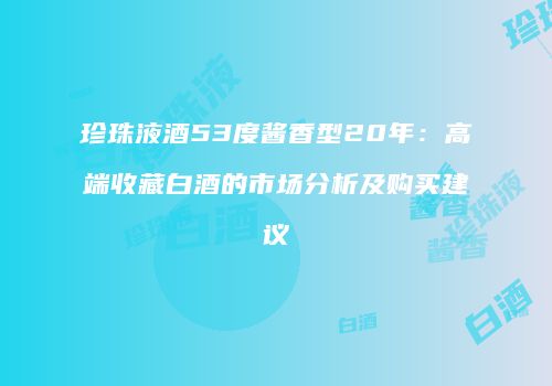 珍珠液酒53度酱香型20年：高端收藏白酒的市场分析及购买建议