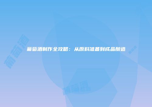 葡萄酒制作全攻略：从原料准备到成品酿造