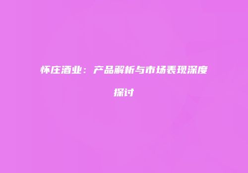 怀庄酒业：产品解析与市场表现深度探讨