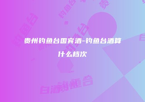 贵州钓鱼台国宾酒-钓鱼台酒算什么档次