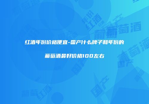 红酒年份价格便宜-国产什么牌子和年份的葡萄酒最好价格100左右