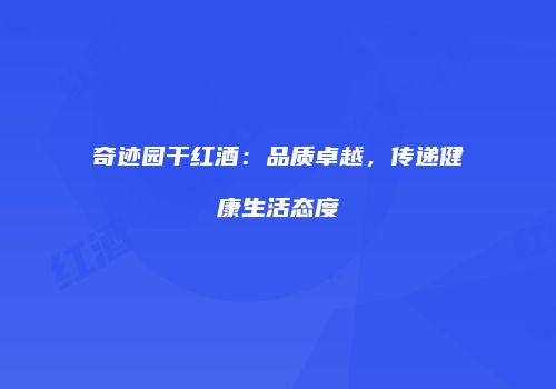 奇迹园干红酒：品质卓越，传递健康生活态度