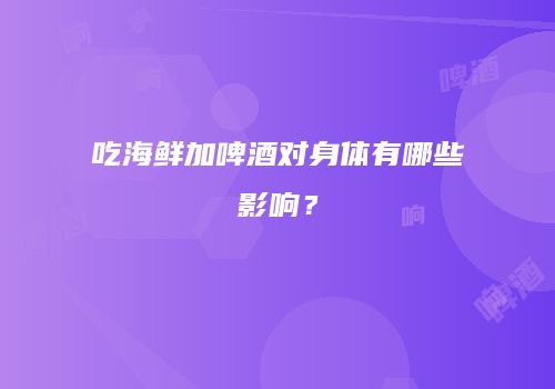 吃海鲜加啤酒对身体有哪些影响？