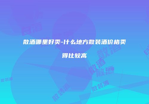 散酒哪里好卖-什么地方散装酒价格卖得比较高